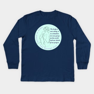 Simone de Beauvoir quote: The body is not a thing, it is a situation: it is our grasp on the world and our sketch of our project Kids Long Sleeve T-Shirt